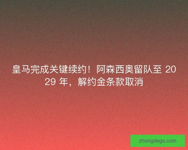 皇马完成关键续约！阿森西奥留队至 2029 年，解约金条款取消