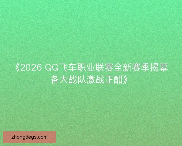《2026 QQ飞车职业联赛全新赛季揭幕 各大战队激战正酣》