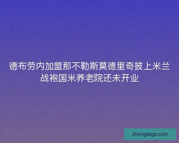 德布劳内加盟那不勒斯莫德里奇披上米兰战袍国米养老院还未开业