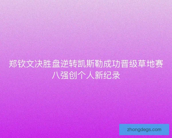 郑钦文决胜盘逆转凯斯勒成功晋级草地赛八强创个人新纪录