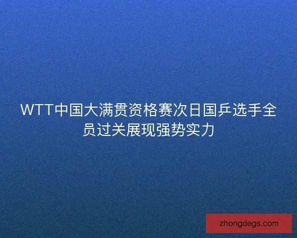 WTT中国大满贯资格赛次日国乒选手全员过关展现强势实力