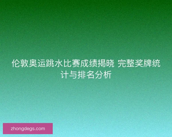 伦敦奥运跳水比赛成绩揭晓 完整奖牌统计与排名分析