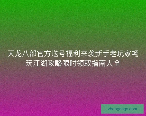 天龙八部官方送号福利来袭新手老玩家畅玩江湖攻略限时领取指南大全
