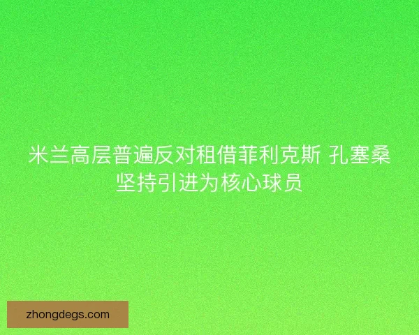 米兰高层普遍反对租借菲利克斯 孔塞桑坚持引进为核心球员
