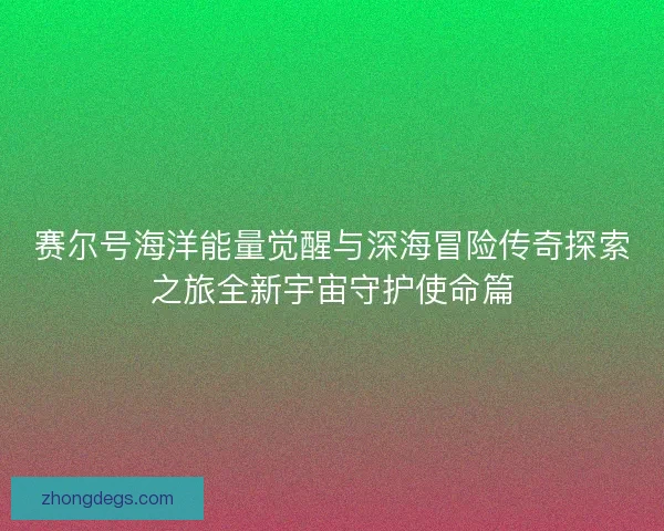 赛尔号海洋能量觉醒与深海冒险传奇探索之旅全新宇宙守护使命篇