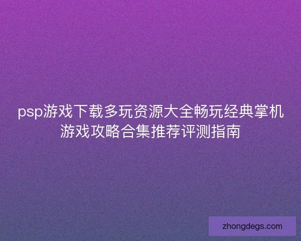 psp游戏下载多玩资源大全畅玩经典掌机游戏攻略合集推荐评测指南
