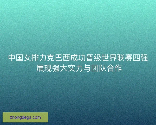 中国女排力克巴西成功晋级世界联赛四强 展现强大实力与团队合作