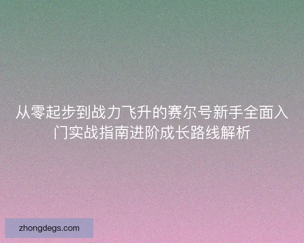从零起步到战力飞升的赛尔号新手全面入门实战指南进阶成长路线解析