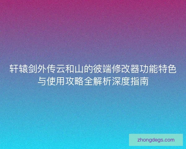 轩辕剑外传云和山的彼端修改器功能特色与使用攻略全解析深度指南