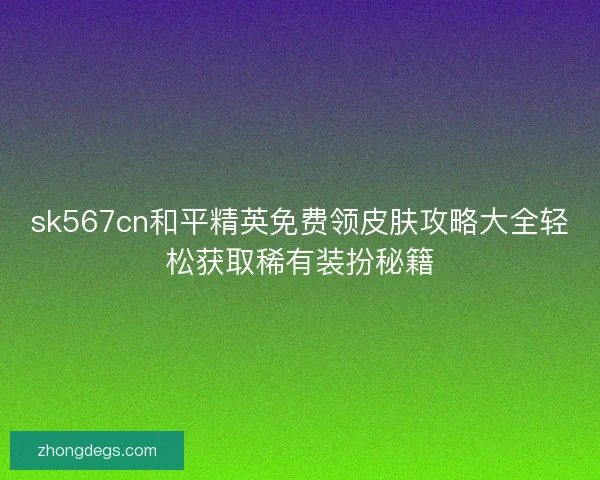 sk567cn和平精英免费领皮肤攻略大全轻松获取稀有装扮秘籍