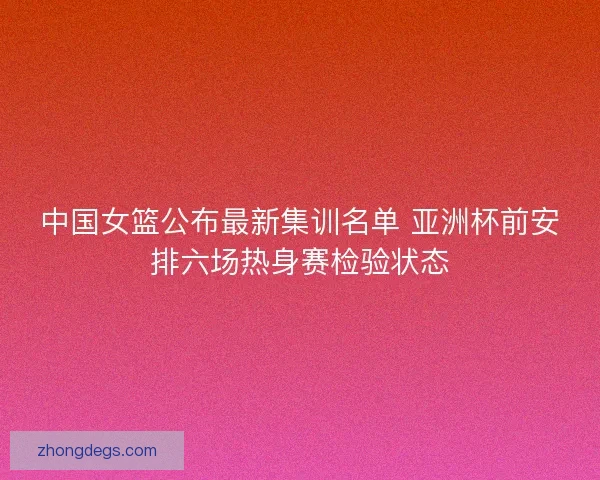 中国女篮公布最新集训名单 亚洲杯前安排六场热身赛检验状态