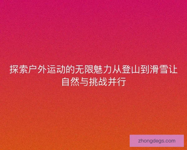 探索户外运动的无限魅力从登山到滑雪让自然与挑战并行