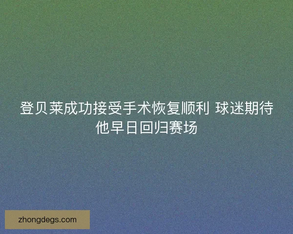 登贝莱成功接受手术恢复顺利 球迷期待他早日回归赛场