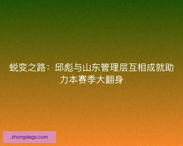 蜕变之路：邱彪与山东管理层互相成就助力本赛季大翻身