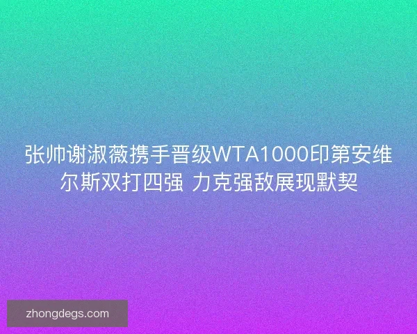 张帅谢淑薇携手晋级WTA1000印第安维尔斯双打四强 力克强敌展现默契
