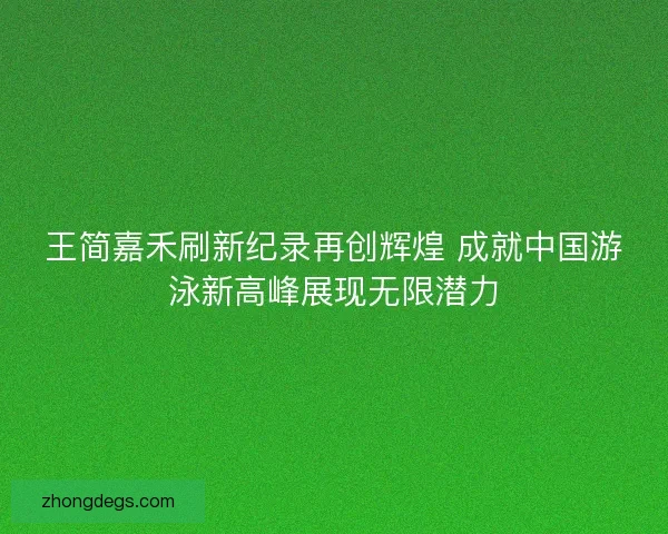 王简嘉禾刷新纪录再创辉煌 成就中国游泳新高峰展现无限潜力