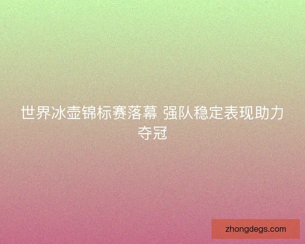 世界冰壶锦标赛落幕 强队稳定表现助力夺冠