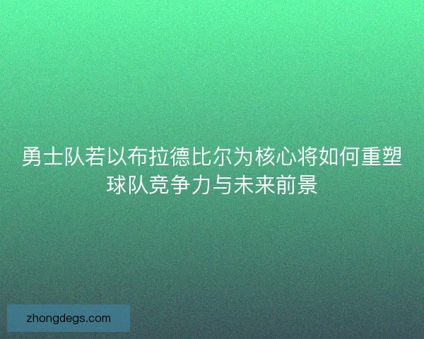勇士队若以布拉德比尔为核心将如何重塑球队竞争力与未来前景