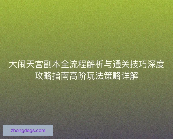 大闹天宫副本全流程解析与通关技巧深度攻略指南高阶玩法策略详解
