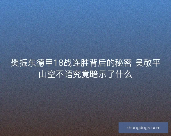 樊振东德甲18战连胜背后的秘密 吴敬平山空不语究竟暗示了什么