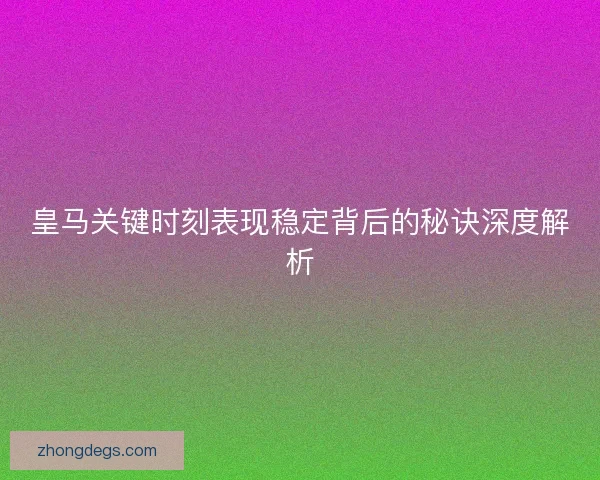 皇马关键时刻表现稳定背后的秘诀深度解析