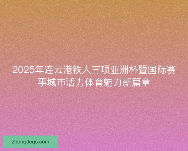2025年连云港铁人三项亚洲杯暨国际赛事城市活力体育魅力新篇章