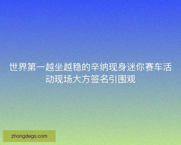 世界第一越坐越稳的辛纳现身迷你赛车活动现场大方签名引围观