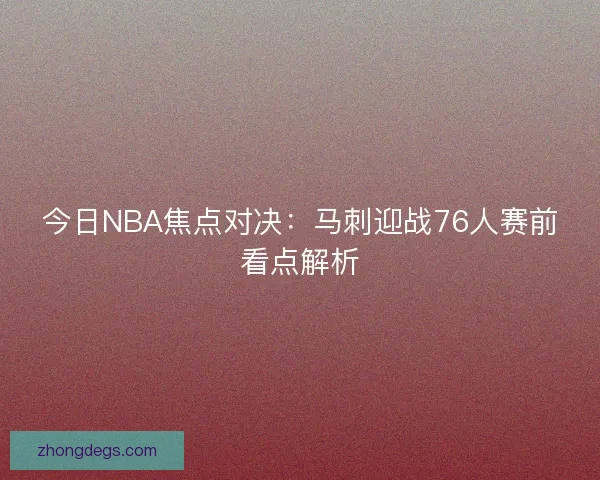 今日NBA焦点对决：马刺迎战76人赛前看点解析