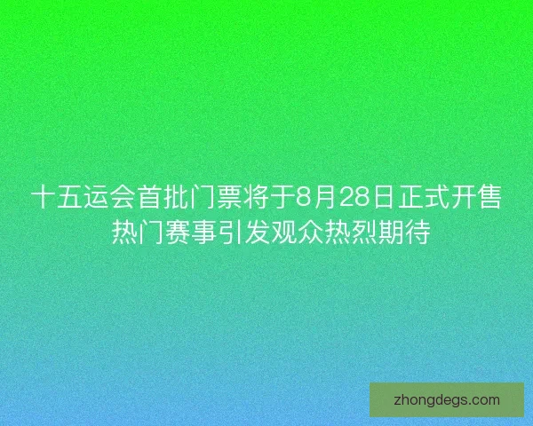 十五运会首批门票将于8月28日正式开售 热门赛事引发观众热烈期待