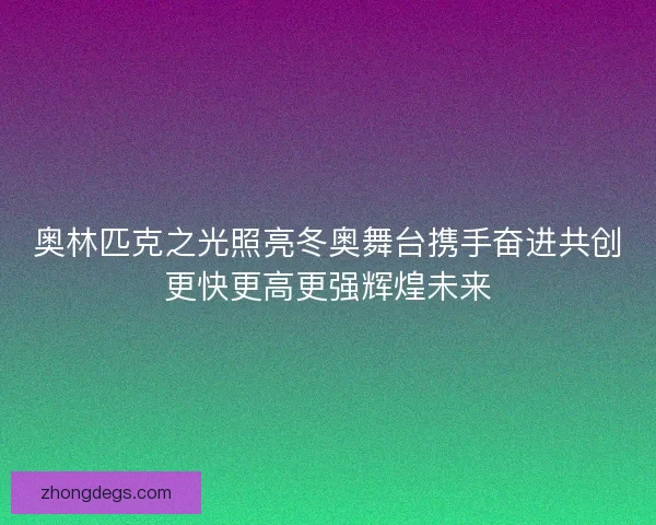 奥林匹克之光照亮冬奥舞台携手奋进共创更快更高更强辉煌未来