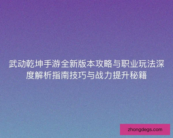 武动乾坤手游全新版本攻略与职业玩法深度解析指南技巧与战力提升秘籍