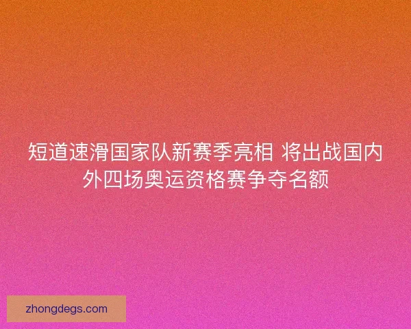 短道速滑国家队新赛季亮相 将出战国内外四场奥运资格赛争夺名额