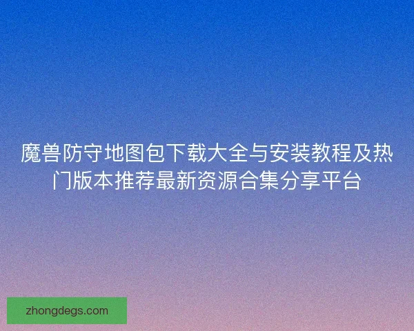 魔兽防守地图包下载大全与安装教程及热门版本推荐最新资源合集分享平台