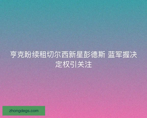 亨克盼续租切尔西新星彭德斯 蓝军握决定权引关注