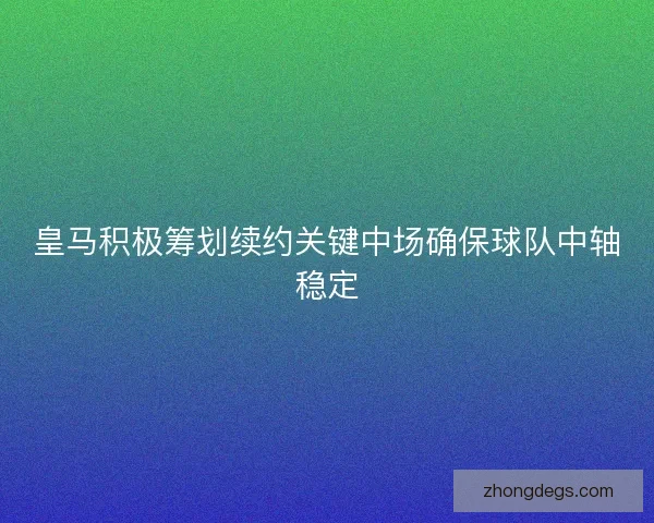 皇马积极筹划续约关键中场确保球队中轴稳定