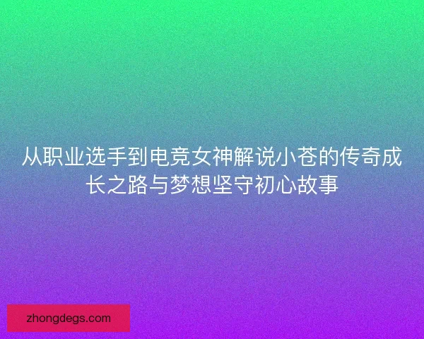 从职业选手到电竞女神解说小苍的传奇成长之路与梦想坚守初心故事