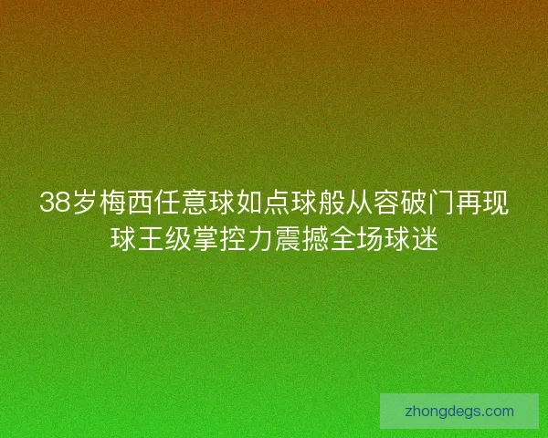 38岁梅西任意球如点球般从容破门再现球王级掌控力震撼全场球迷