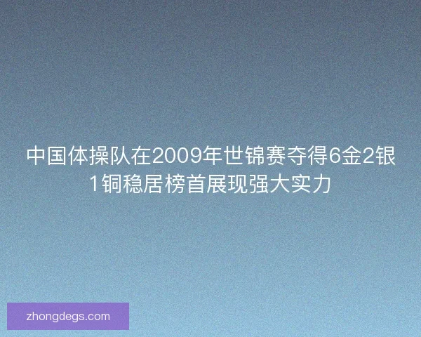 中国体操队在2009年世锦赛夺得6金2银1铜稳居榜首展现强大实力