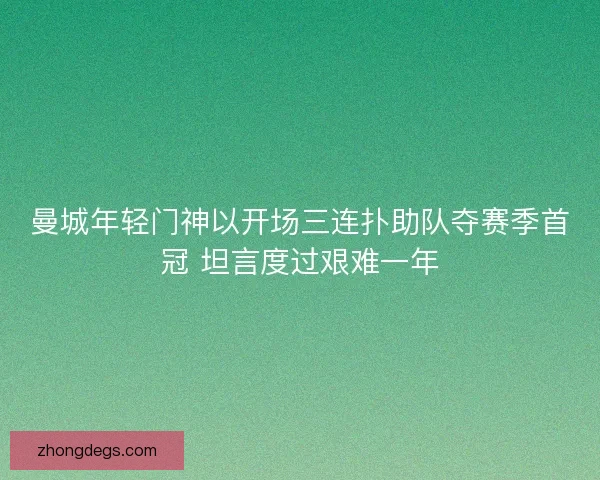 曼城年轻门神以开场三连扑助队夺赛季首冠 坦言度过艰难一年