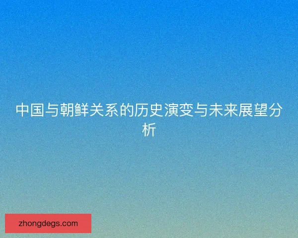中国与朝鲜关系的历史演变与未来展望分析
