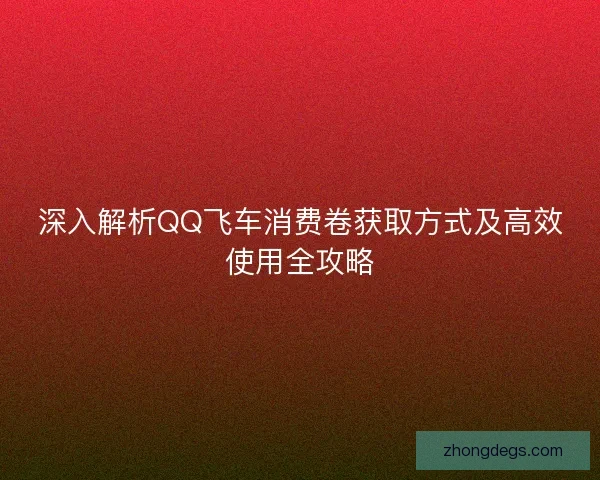 深入解析QQ飞车消费卷获取方式及高效使用全攻略